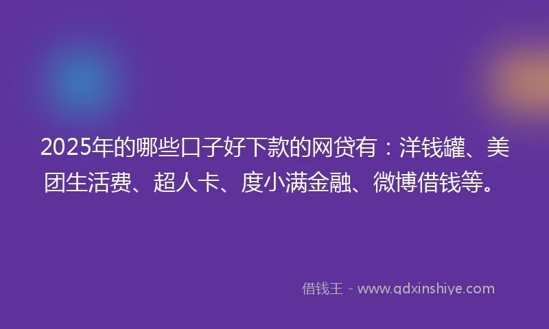 2025年的哪些口子好下款的网贷有：洋钱罐、美团生活费、超人卡、度小满金融、微博借钱等。