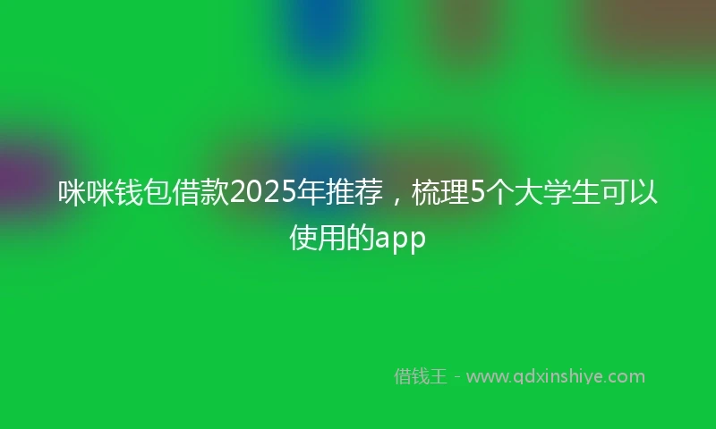 咪咪钱包借款2025年推荐，梳理5个大学生可以使用的app