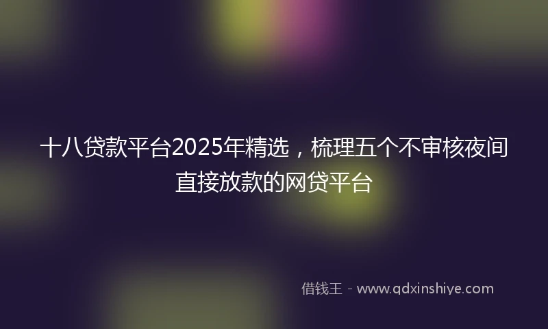 十八贷款平台2025年精选，梳理五个不审核夜间直接放款的网贷平台