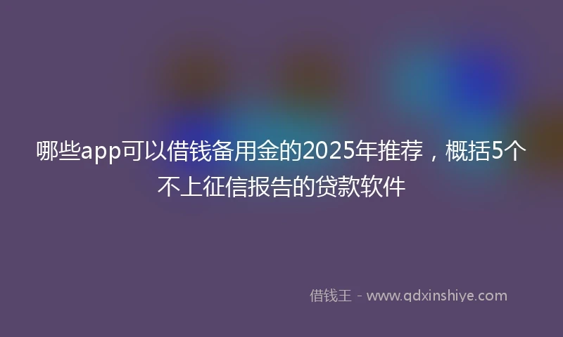 哪些app可以借钱备用金的2025年推荐，概括5个不上征信报告的贷款软件