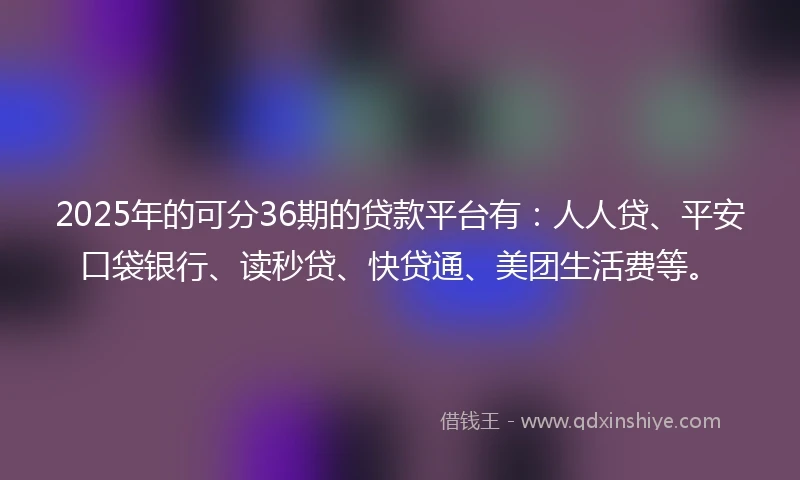 2025年的可分36期的贷款平台有：人人贷、平安口袋银行、读秒贷、快贷通、美团生活费等。