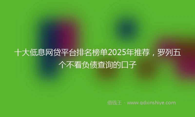 十大低息网贷平台排名榜单2025年推荐,罗列五个不看负债查询的口子