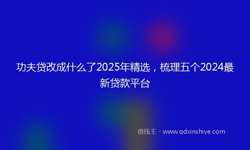 功夫贷改成什么了2025年精选，梳理五个2024最新贷款平台