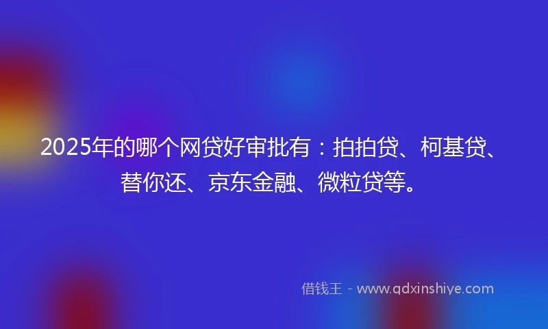 2025年的哪个网贷好审批有：拍拍贷、柯基贷、替你还、京东金融、微粒贷等。