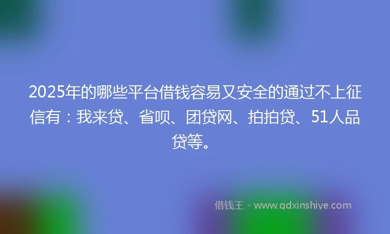 2025年的哪些平台借钱容易又安全的通过不上征信有：我来贷、省呗、团贷网、拍拍贷、51人品贷等。