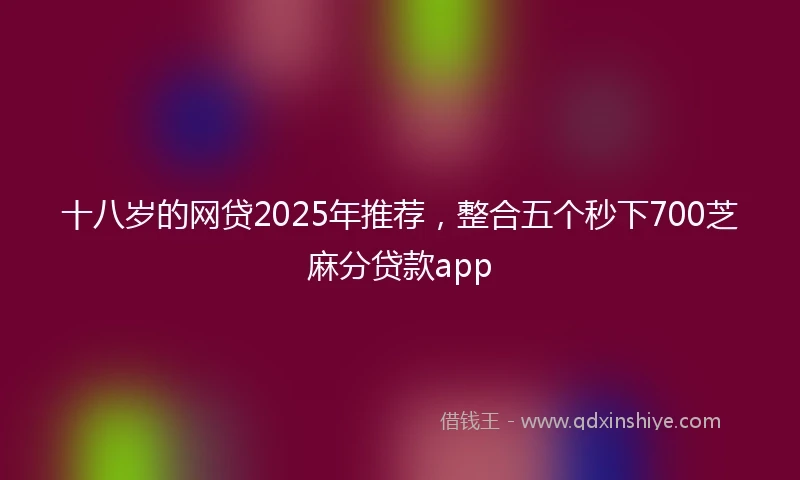 十八岁的网贷2025年推荐，整合五个秒下700芝麻分贷款app