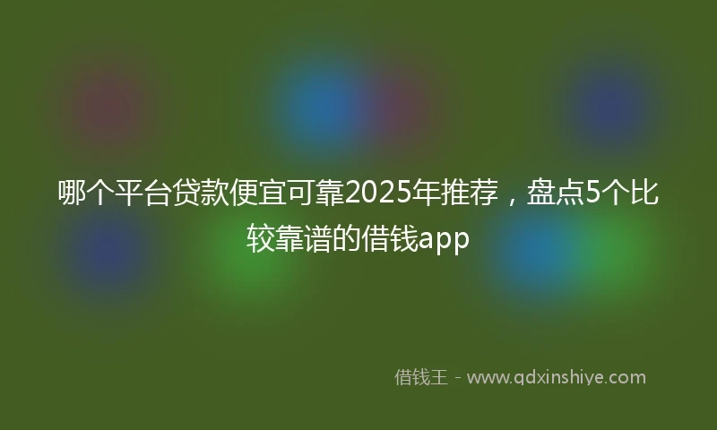 哪个平台贷款便宜可靠2025年推荐，盘点5个比较靠谱的借钱app