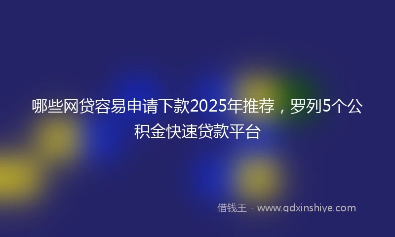 哪些网贷容易申请下款2025年推荐，罗列5个公积金快速贷款平台