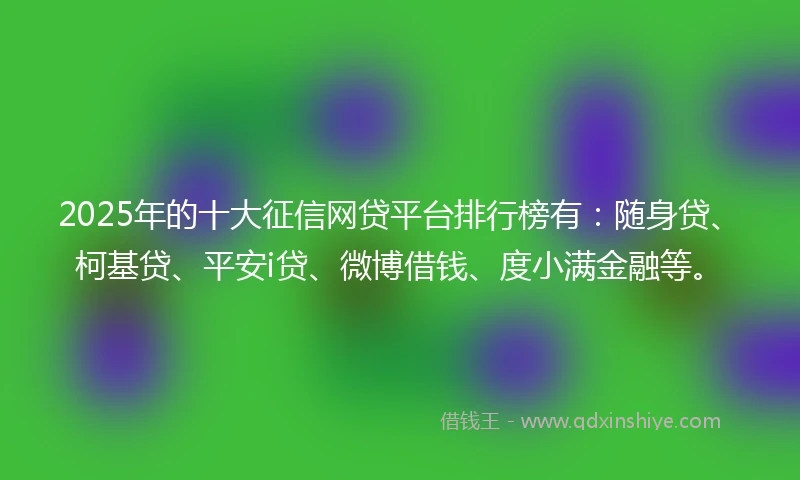 2025年的十大征信网贷平台排行榜有：随身贷、柯基贷、平安i贷、微博借钱、度小满金融等。