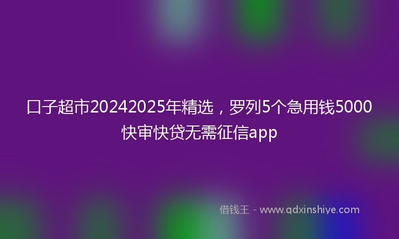口子超市20242025年精选，罗列5个急用钱5000快审快贷无需征信app