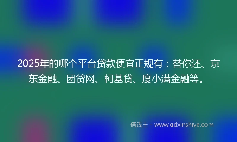 2025年的哪个平台贷款便宜正规有：替你还、京东金融、团贷网、柯基贷、度小满金融等。