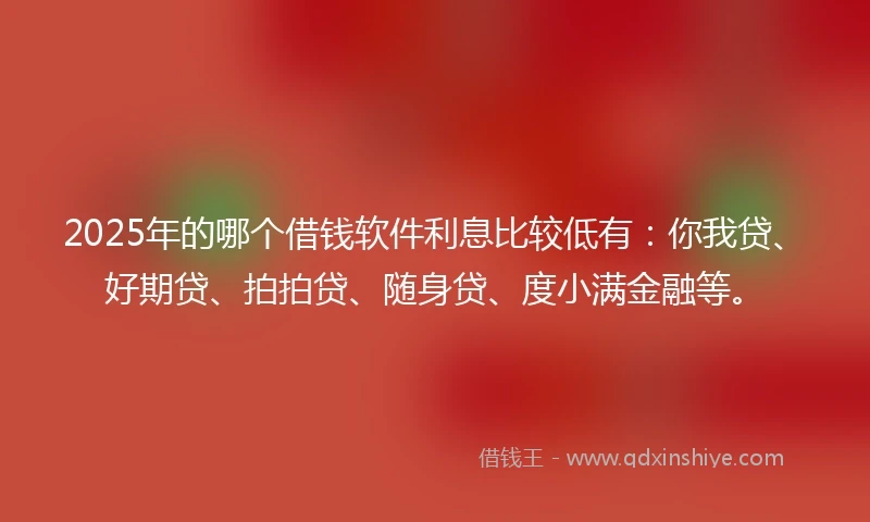2025年的哪个借钱软件利息比较低有:你我贷、好期贷、拍拍贷、随身贷、度小满金融等。