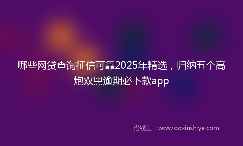哪些网贷查询征信可靠2025年精选，归纳五个高炮双黑逾期必下款app