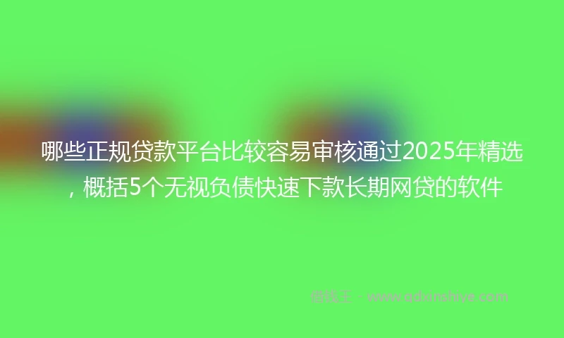 哪些正规贷款平台比较容易审核通过2025年精选，概括5个无视负债快速下款长期网贷的软件