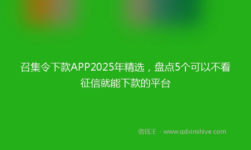 召集令下款APP2025年精选，盘点5个可以不看征信就能下款的平台