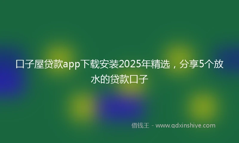 口子屋贷款app下载安装2025年精选，分享5个放水的贷款口子