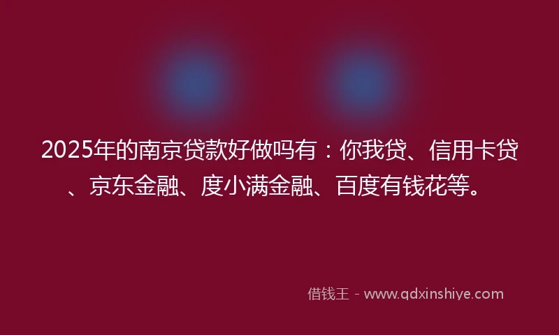 2025年的南京贷款好做吗有：你我贷、信用卡贷、京东金融、度小满金融、百度有钱花等。