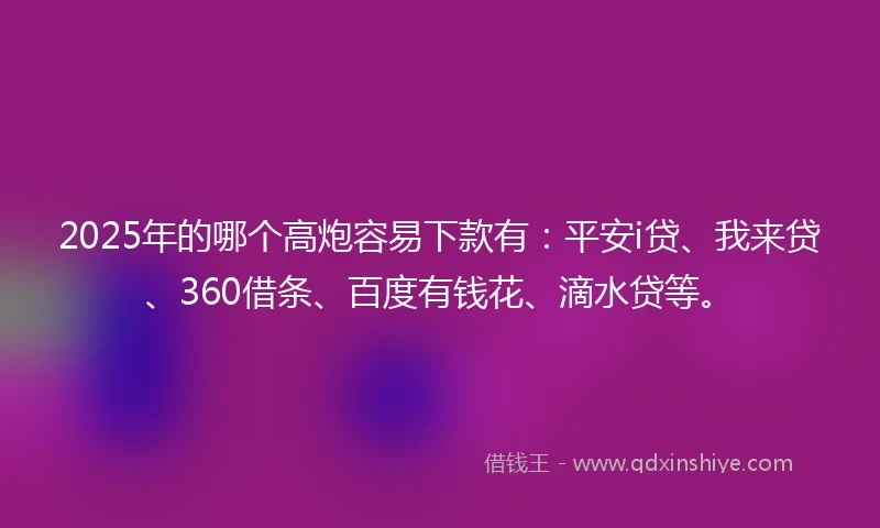 2025年的哪个高炮容易下款有：平安i贷、我来贷、360借条、百度有钱花、滴水贷等。