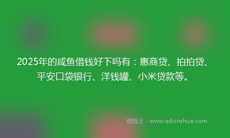 2025年的咸鱼借钱好下吗有：惠商贷、拍拍贷、平安口袋银行、洋钱罐、小米贷款等。