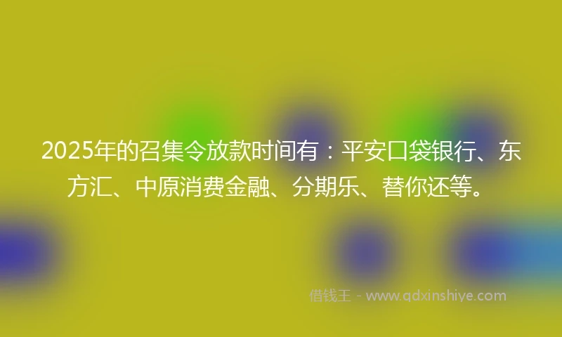 2025年的召集令放款时间有：平安口袋银行、东方汇、中原消费金融、分期乐、替你还等。