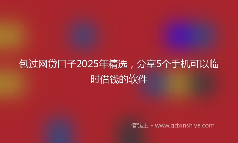 包过网贷口子2025年精选，分享5个手机可以临时借钱的软件