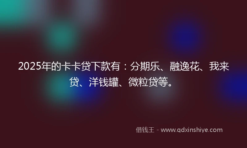 2025年的卡卡贷下款有：分期乐、融逸花、我来贷、洋钱罐、微粒贷等。