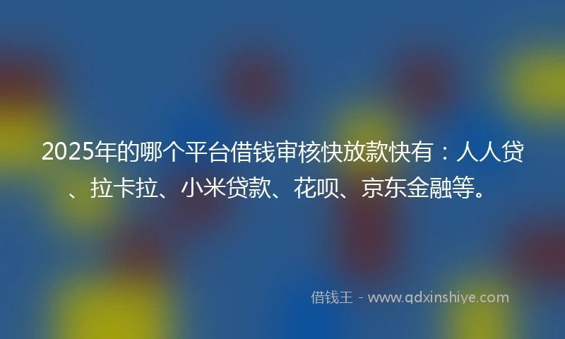 2025年的哪个平台借钱审核快放款快有：人人贷、拉卡拉、小米贷款、花呗、京东金融等。
