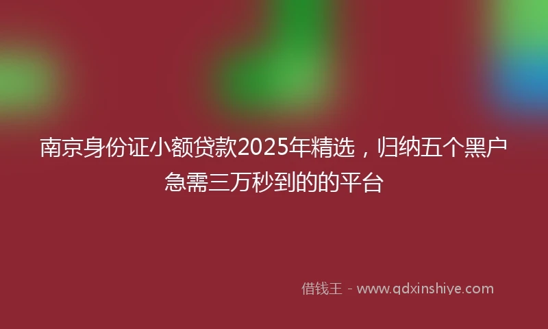 南京身份证小额贷款2025年精选，归纳五个黑户急需三万秒到的的平台