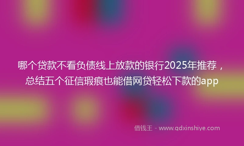 哪个贷款不看负债线上放款的银行2025年推荐，总结五个征信瑕疵也能借网贷轻松下款的app