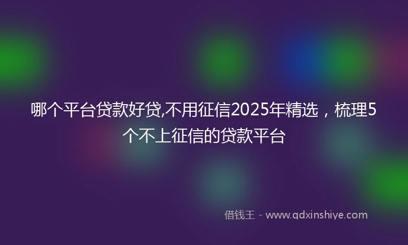 哪个平台贷款好贷,不用征信2025年精选，梳理5个不上征信的贷款平台