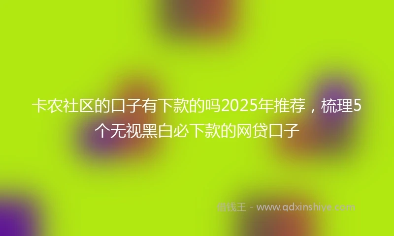 卡农社区的口子有下款的吗2025年推荐,梳理5个无视黑白必下款的网贷口子