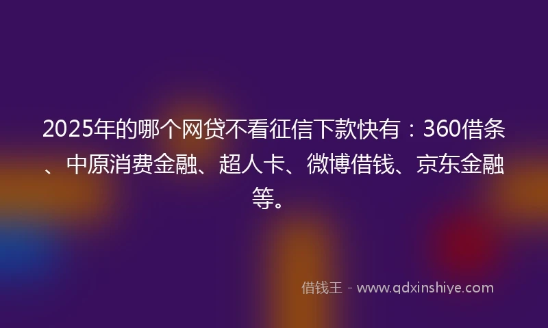 2025年的哪个网贷不看征信下款快有：360借条、中原消费金融、超人卡、微博借钱、京东金融等。