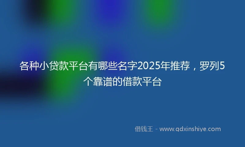 各种小贷款平台有哪些名字2025年推荐，罗列5个靠谱的借款平台