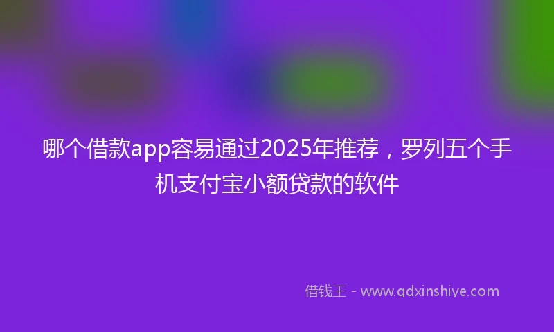 哪个借款app容易通过2025年推荐，罗列五个手机支付宝小额贷款的软件