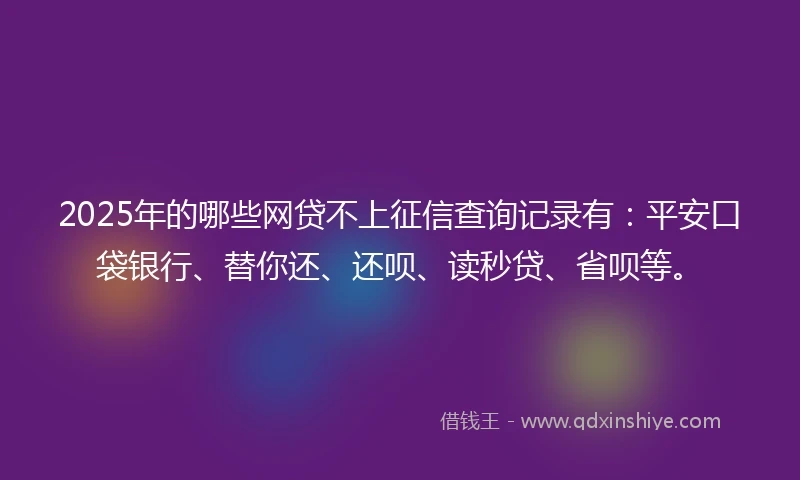 2025年的哪些网贷不上征信查询记录有:平安口袋银行、替你还、还呗、读秒贷、省呗等。