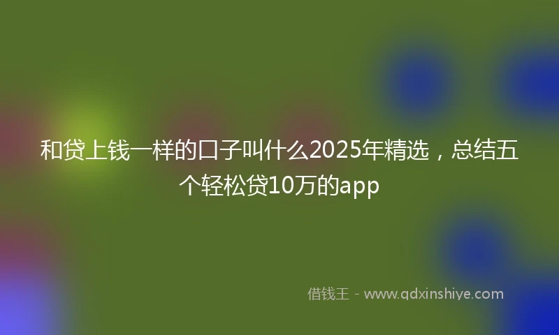 和贷上钱一样的口子叫什么2025年精选，总结五个轻松贷10万的app