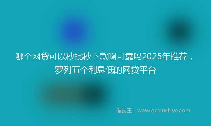 哪个网贷可以秒批秒下款啊可靠吗2025年推荐，罗列五个利息低的网贷平台