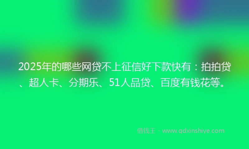 2025年的哪些网贷不上征信好下款快有：拍拍贷、超人卡、分期乐、51人品贷、百度有钱花等。