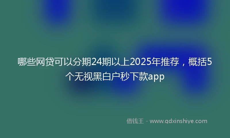 哪些网贷可以分期24期以上2025年推荐，概括5个无视黑白户秒下款app