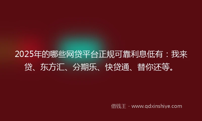 2025年的哪些网贷平台正规可靠利息低有：我来贷、东方汇、分期乐、快贷通、替你还等。
