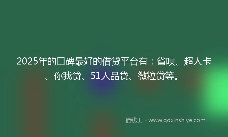 2025年的口碑最好的借贷平台有：省呗、超人卡、你我贷、51人品贷、微粒贷等。