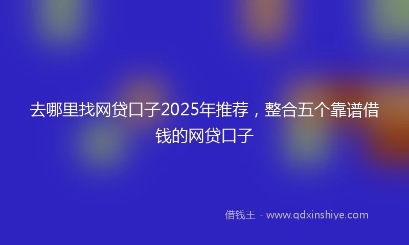 去哪里找网贷口子2025年推荐,整合五个靠谱借钱的网贷口子