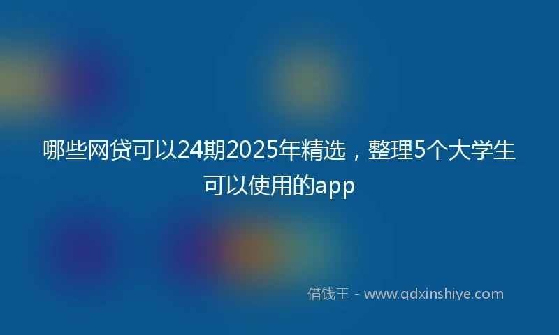 哪些网贷可以24期2025年精选，整理5个大学生可以使用的app