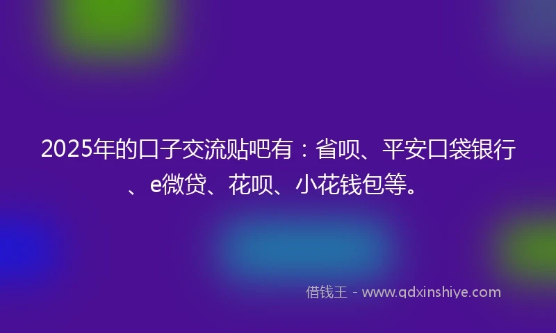 2025年的口子交流贴吧有：省呗、平安口袋银行、e微贷、花呗、小花钱包等。