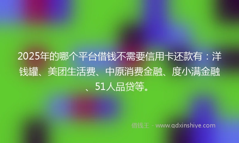 2025年的哪个平台借钱不需要信用卡还款有：洋钱罐、美团生活费、中原消费金融、度小满金融、51人品贷等。