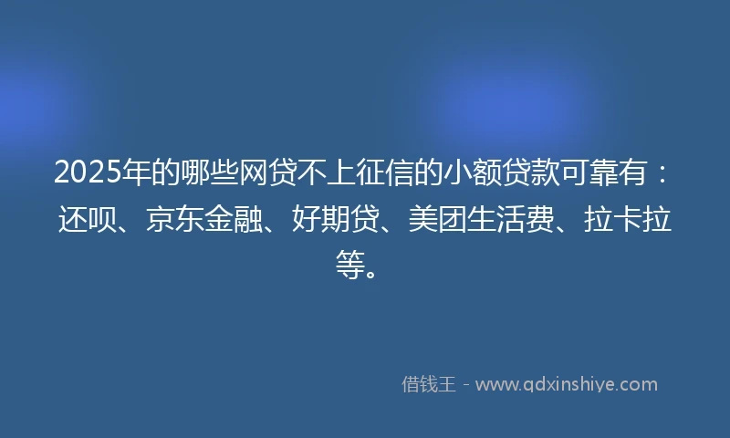 2025年的哪些网贷不上征信的小额贷款可靠有：还呗、京东金融、好期贷、美团生活费、拉卡拉等。