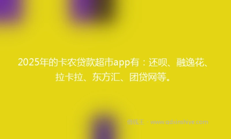 2025年的卡农贷款超市app有：还呗、融逸花、拉卡拉、东方汇、团贷网等。
