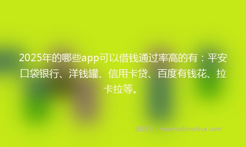 2025年的哪些app可以借钱通过率高的有：平安口袋银行、洋钱罐、信用卡贷、百度有钱花、拉卡拉等。