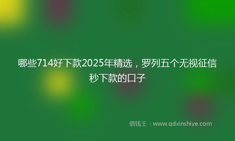 哪些714好下款2025年精选，罗列五个无视征信秒下款的口子