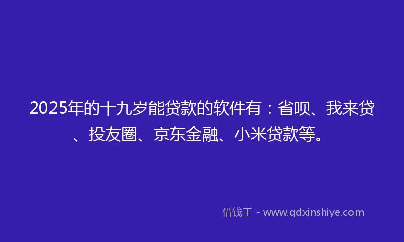 2025年的十九岁能贷款的软件有：省呗、我来贷、投友圈、京东金融、小米贷款等。